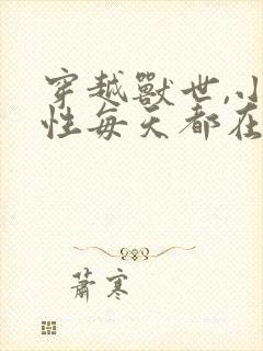 穿越兽世,小雌性每天都在修罗场小说