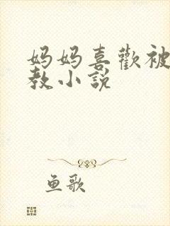 妈妈喜欢被我调教小说