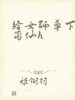 给女师尊下药h脔仙h