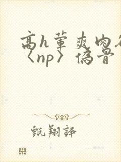 高h荤爽肉欲文〈np〉伪骨