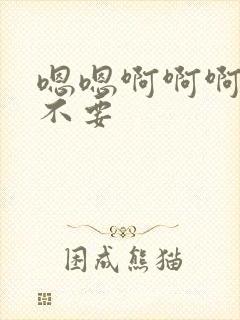 嗯嗯啊啊啊嗯啊不要