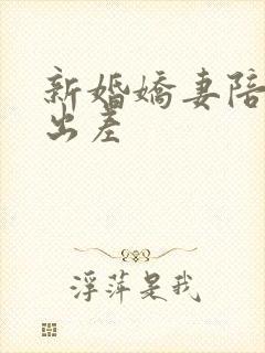 新婚娇妻陪局长出差