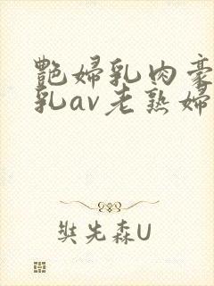 艳妇乳肉豪妇荡乳av老熟妇