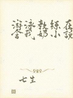 游泳教练在水里含我奶小说