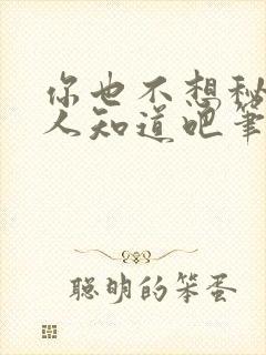 你也不想秘密被人知道吧笔趣阁免费阅读