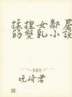 揉捏女邻居高耸的双乳小说