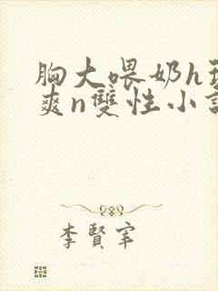 胸大喂奶h玩弄爽n双性小说