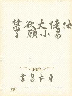 禁欲大佬他沦陷了 顾小易