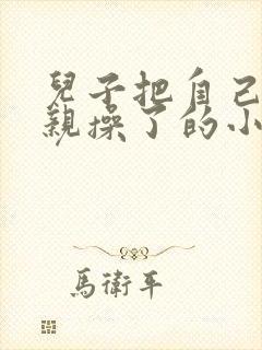 儿子把自己的母亲操了的小说