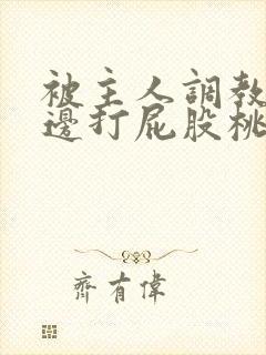 被主人调教边c边打屁股桃子