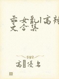 乖女乱l高辣h文合集