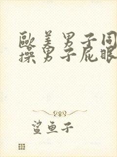 欧美男子同性恋操男子屁眼