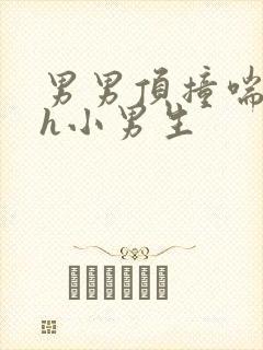 男男顶撞喘嗯啊h小男生