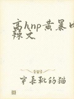 高hnp黄暴肉辣文