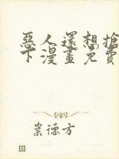 恶人还想抢救一下漫画免费下拉式