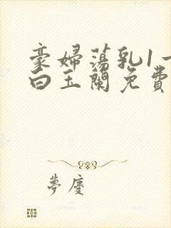 豪妇荡乳1一5白玉兰免费下载