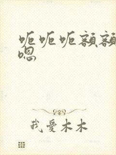 呃呃呃额额嗯嗯嗯