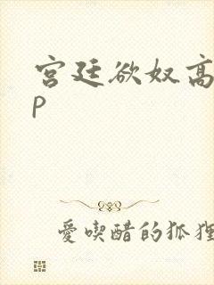 宫廷欲奴高hnp