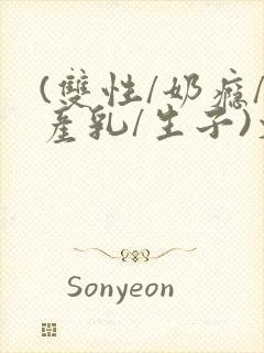 (双性/奶瘾/产乳/生子)文bl