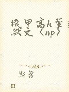 机甲高h荤爽肉欲文〈np〉