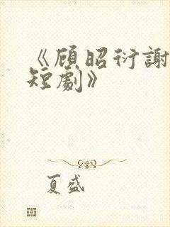 《顾昭衍谢明漪短剧》