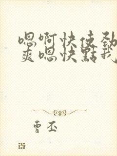 嗯啊快使劲啊好爽嗯快点我要嗯啊