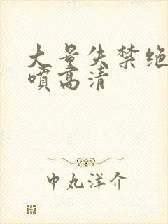 大量失禁绝顶潮喷高清