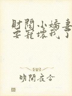 财阀小娇妻叔你要宠坏我了全集下载