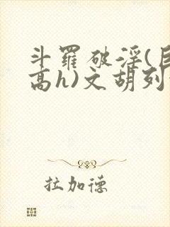 斗罗破淫(巨肉高h)文胡列娜