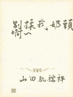 别揉我奶头嗯~啊~