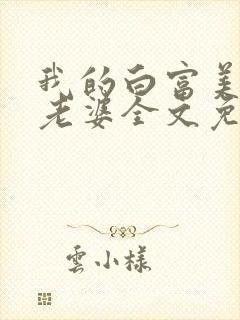 我的白富美总裁老婆全文免费