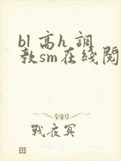 bl 高h 调教sm在线阅读