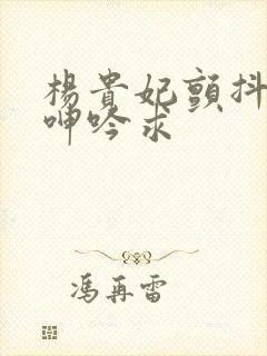 杨贵妃颤抖双乳呻吟求