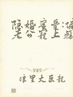 隐婚蜜爱:偏执老公宠上瘾原著作者