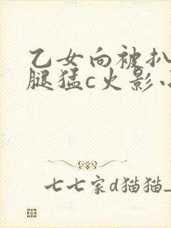 乙女向被扒开双腿猛c火影小说