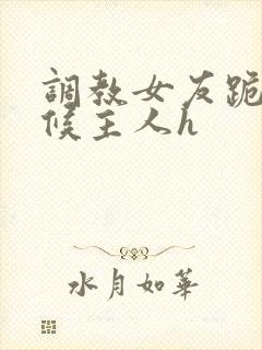 调教女友跪着伺候主人h