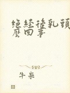 绝经后乳头疼怎么回事