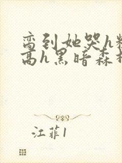 脔到她哭h粗话高h黑暗森林