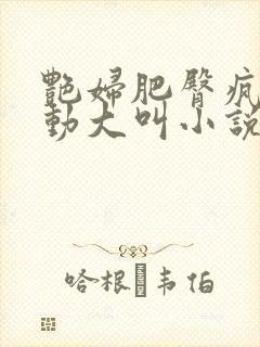 艳妇肥臀疯狂耸动大叫小说