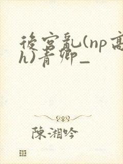 后宫乱(np高h)青卿_