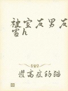 被室友男友破了处h