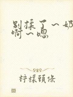 别揉了～奶头～啊～嗯