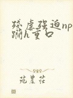 残虐强迫np蹂躏h重口