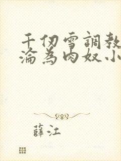 千仞雪调教喷水沦为肉奴小说