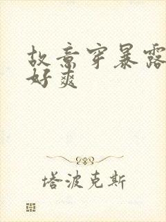 故意穿暴露被强好爽