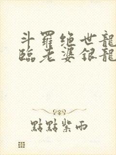 斗罗绝世龙神降临老婆银龙王笔趣阁