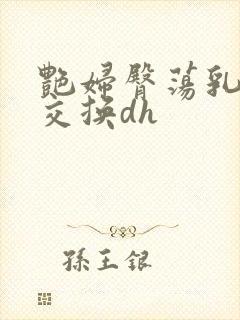 艳妇臀荡乳欲伦交换dh