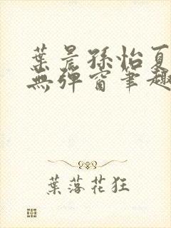 叶晨孙怡夏若雪无弹窗笔趣阁全文免费阅读