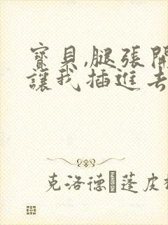 宝贝,腿张开,让我插进去