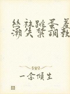 丝袜跳蛋羞耻高潮失禁调教